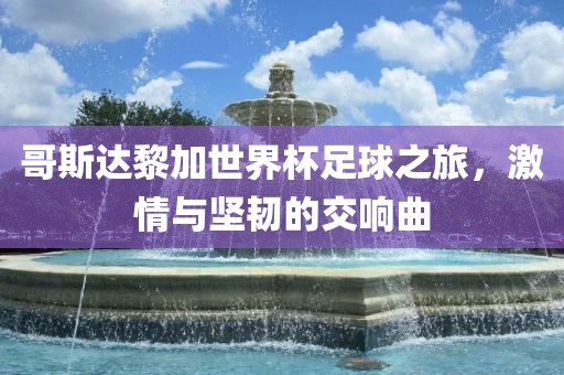 哥斯达黎加世界杯足球之旅，激情与坚韧的交响曲