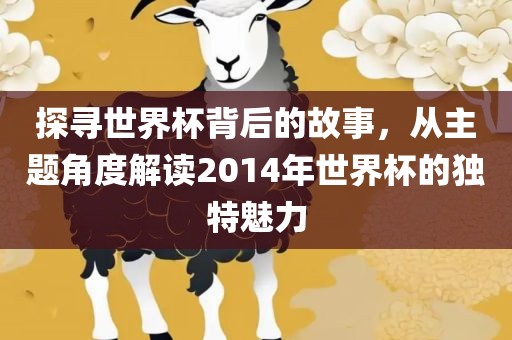 探寻世界杯背后的故事，从主题角度解读2014年世界杯的独特魅力