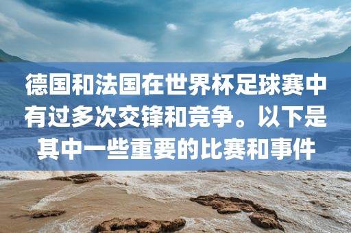 德国和法国在世界杯足球赛中有过多次交锋和竞争。以下是其中一些重要的比赛和事件