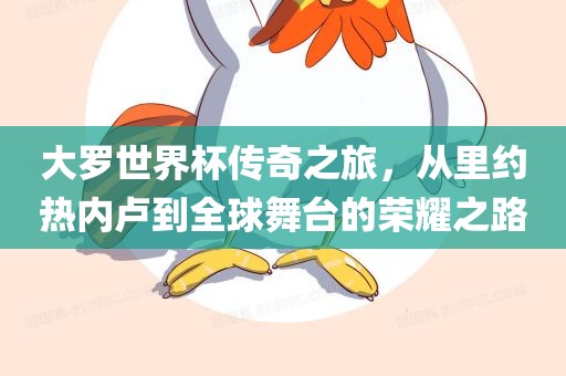 大罗世界杯传奇之旅，从里约热内卢到全球舞台的荣耀之路