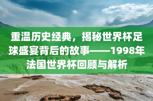 重温历史经典，揭秘世界杯足球盛宴背后的故事——1998年法国世界杯回顾与解析