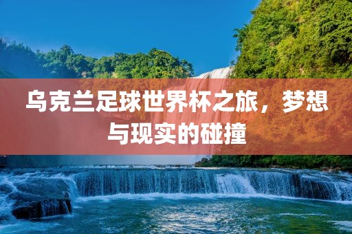 乌克兰足球世界杯之旅，梦想与现实的碰撞