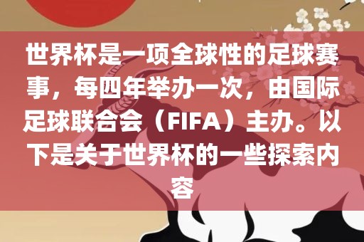 世界杯是一项全球性的足球赛事，每四年举办一次，由国际足球联合会（FIFA）主办。以下是关于世界杯的一些探索内容