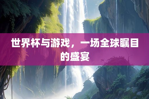 世界杯与游戏，一场全球瞩目的盛宴