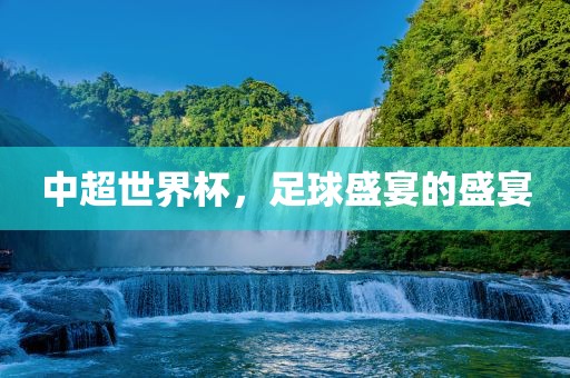 中超世界杯，足球盛宴的盛宴