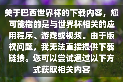 关于巴西世界杯的下载内容，您可能指的是与世界杯相关的应用程序、游戏或视频。由于版权问题，我无法直接提供下载链接。您可以尝试通过以下方式获取相关内容