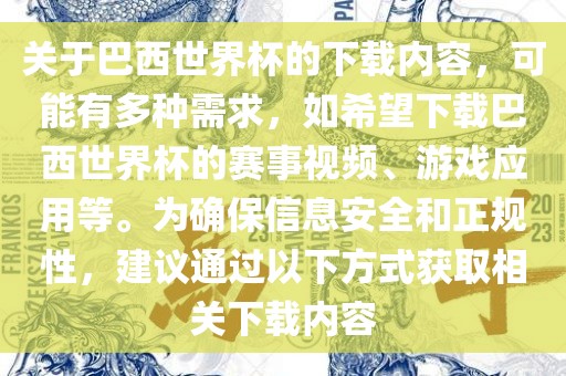 关于巴西世界杯的下载内容，可能有多种需求，如希望下载巴西世界杯的赛事视频、游戏应用等。为确保信息安全和正规性，建议通过以下方式获取相关下载内容