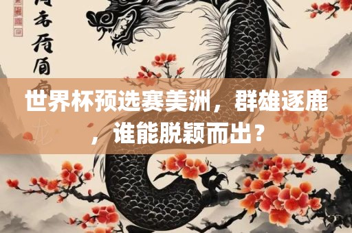 世界杯预选赛美洲，群雄逐鹿，谁能脱颖而出？