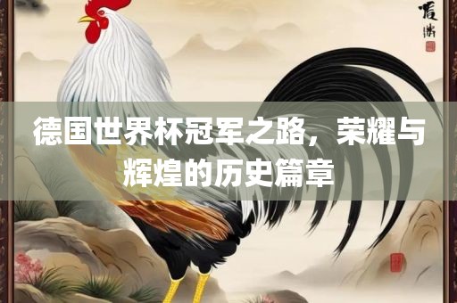 德国世界杯冠军之路，荣耀与辉煌的历史篇章