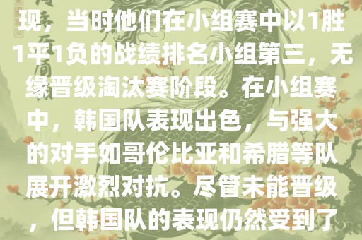 关于韩国在2014年世界杯的表现，当时他们在小组赛中以1胜1平1负的战绩排名小组第三，无缘晋级淘汰赛阶段。在小组赛中，韩国队表现出色，与强大的对手如哥伦比亚和希腊等队展开激烈对抗。尽管未能晋级，但韩国队的表现仍然受到了球迷和媒体的关注。