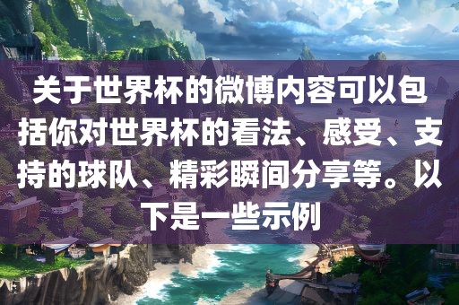 关于世界杯的微博内容可以包括你对世界杯的看法、感受、支持的球队、精彩瞬间分享等。以下是一些示例