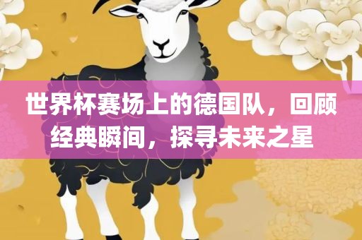 世界杯赛场上的德国队，回顾经典瞬间，探寻未来之星