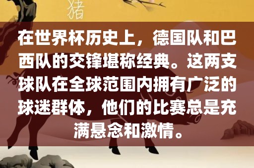 在世界杯历史上，德国队和巴西队的交锋堪称经典。这两支球队在全球范围内拥有广泛的球迷群体，他们的比赛总是充满悬念和激情。
