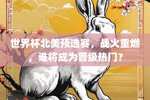 世界杯北美预选赛，战火重燃，谁将成为晋级热门？