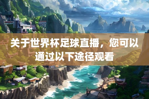 关于世界杯足球直播，您可以通过以下途径观看