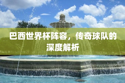 巴西世界杯阵容，传奇球队的深度解析