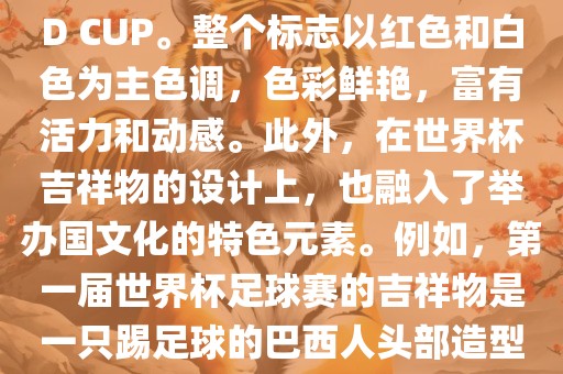 世界杯标志主要由三个部分组成，上方的圆形图案代表了足球运动的主要元素，即足球；中间的图案代表了国际足联的英文缩写FIFA；下方的图案则代表了世界杯的英文名称WORLD CUP。整个标志以红色和白色为主色调，色彩鲜艳，富有活力和动感。此外，在世界杯吉祥物的设计上，也融入了举办国文化的特色元素。例如，第一届世界杯足球赛的吉祥物是一只踢足球的巴西人头部造型的吉祥物，而后续世界杯的吉祥物也各具特色，融入了举办国的文化元素和特色。总之，世界杯标志的设计旨在展示足球运动的精神和举办国的文化特色。