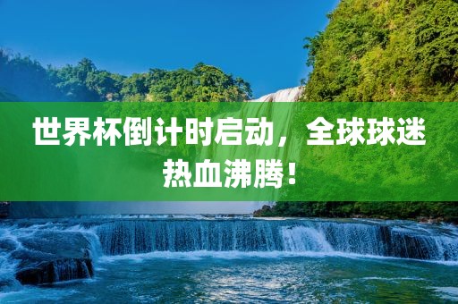 世界杯倒计时启动，全球球迷热血沸腾！眉山市正发家政服务有限公司