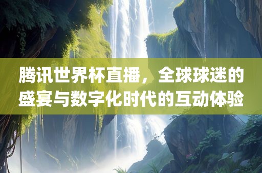 腾讯世界杯直播，全球球迷的盛宴与数字化时代的互动体验眉山市正发家政服务有限公司