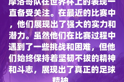 摩洛哥队在世界杯上的表现一直备受关注。在最近的比赛中，他们展现出了强大的实力和潜力。虽然他们在比赛过程中遇到了一些挑战和困难，但他们始终保持着坚韧不拔的精神和斗志，展现出了真正的足球精神。眉山市正发家政服务有限公司