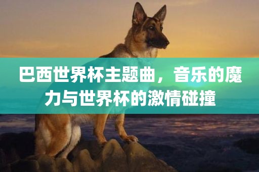 巴西世界杯主题曲，音乐的魔力与世界杯的激情碰撞