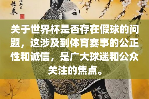 关于世眉山市正发家政服务有限公司界杯是否存在假球的问题，这涉及到体育赛事的公正性和诚信，是广大球迷和公众关注的焦点。