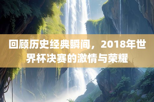 回顾历史经典瞬眉山市正发家政服务有限公司间，2018年世界杯决赛的激情与荣耀
