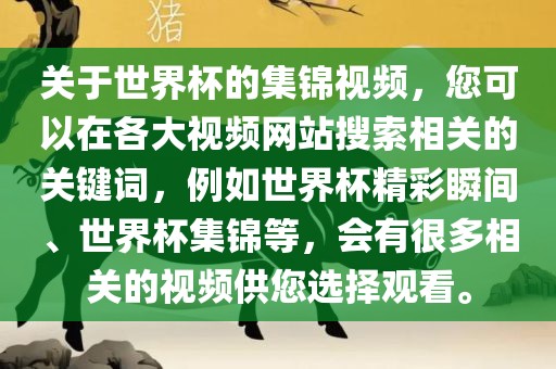 关于世界杯的集锦视频，您可以在各大视频网站搜索相关的关键词，例如世界杯精彩瞬间、世界杯集锦等，会有很多相关的视频供您选择观看。眉山市正发家政服务有限公司