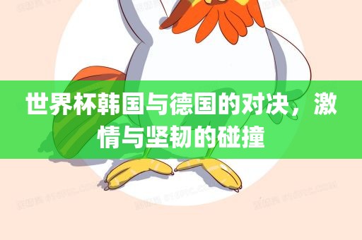 世界杯韩国与德国的对决，激情与坚韧的碰撞眉山市正发家政服务有限公司