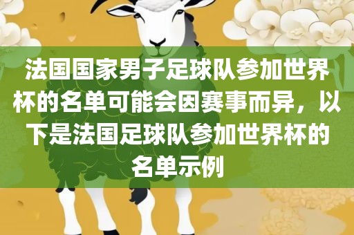法国国家男子足球队参加世界杯的名单可能会因赛事而异，以下是法国足球队参加世界杯的名单示例眉山市正发家政服务有限公司