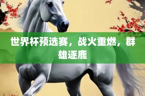 世界杯预选赛，战火重燃，群雄逐鹿眉山市正发家政服务有限公司