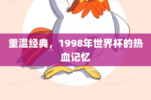 重温经典，1998年世界杯的热血记忆眉山市正发家政服务有限公司