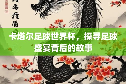 卡塔尔足球世界杯，探寻眉山市正发家政服务有限公司足球盛宴背后的故事