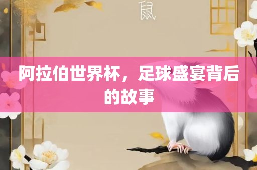 阿拉伯世界杯，足球盛宴背后的故事