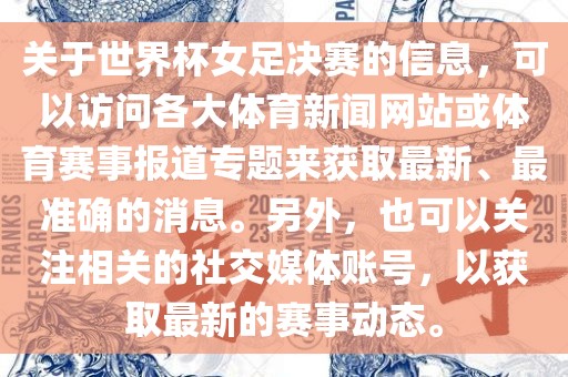 关于世界杯女足决赛的信息，可以访问各大体育新闻网站或体育赛事报道专题来获取最新、最准确的消息。另外，也可以关注相关的社交媒体账号，以获取最新的赛事动态。
