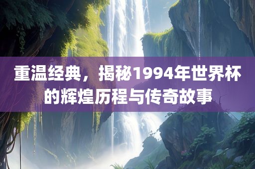 重温经典，揭秘1994年世界杯的辉煌历程与传奇故事