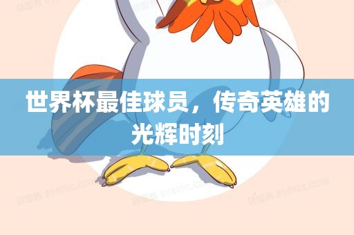 世界杯最佳球员，传奇英雄的光辉时刻眉山市正发家政服务有限公司