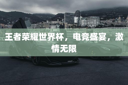 王者荣耀世界杯，电竞盛宴，激情无限