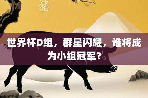 世界杯D组，群星闪耀，谁将成为小组冠军？