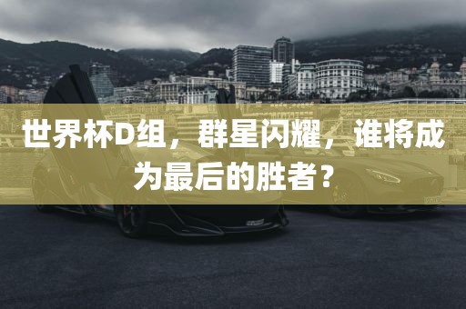世界杯D组，群星闪耀，谁将成为最后的胜者？