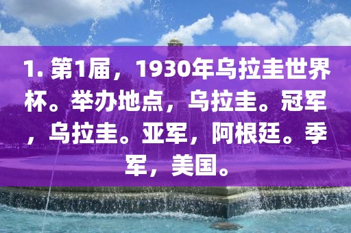 1. 第1届，1930年乌拉圭世界杯。举办地点，乌拉圭。冠军，乌拉圭。亚军，阿根廷。季军，美国。