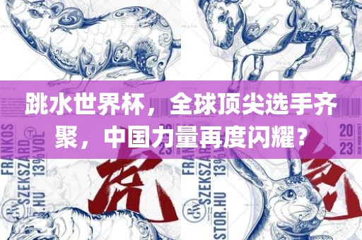 跳水世界杯，全球顶尖选手齐聚，中国力量再度闪耀？