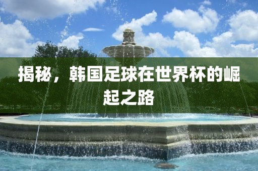 揭秘，韩国足球在世界杯的崛起之路