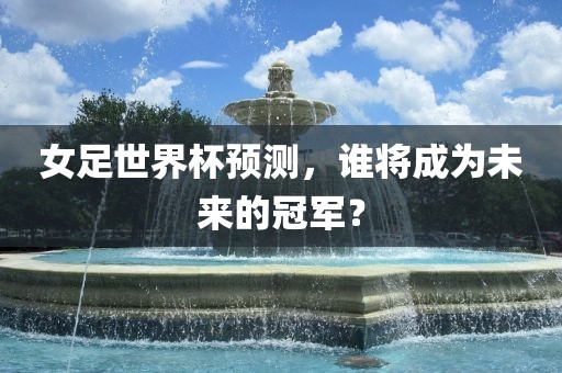 女足世界杯预测，谁将成为未来的冠军？眉山市正发家政服务有限公司