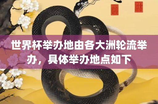 眉山市正发家政服务有限公司世界杯举办地由各大洲轮流举办，具体举办地点如下