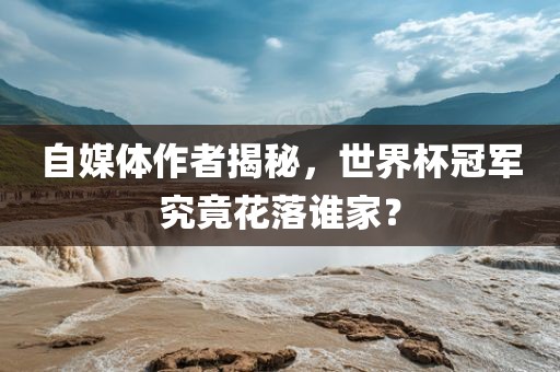 自媒体作者揭秘，世界杯冠军究竟花落谁家？眉山市正发家政服务有限公司