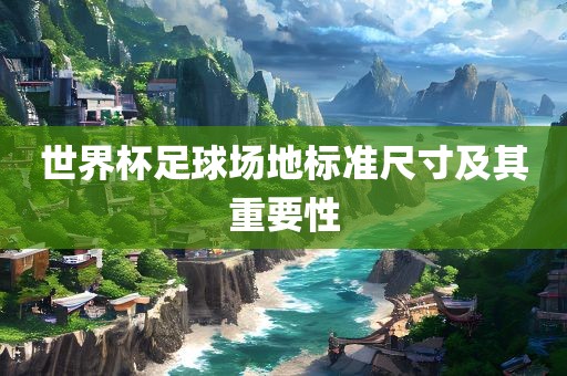 世界杯足球场地眉山市正发家政服务有限公司标准尺寸及其重要性