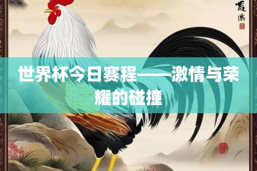 世界杯今日赛程——激情与荣耀的碰撞眉山市正发家政服务有限公司