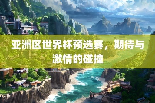 亚洲区世界杯预选赛，期待与激情的碰撞