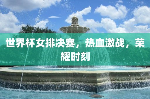世界杯女排决赛，热血激战，荣耀时刻